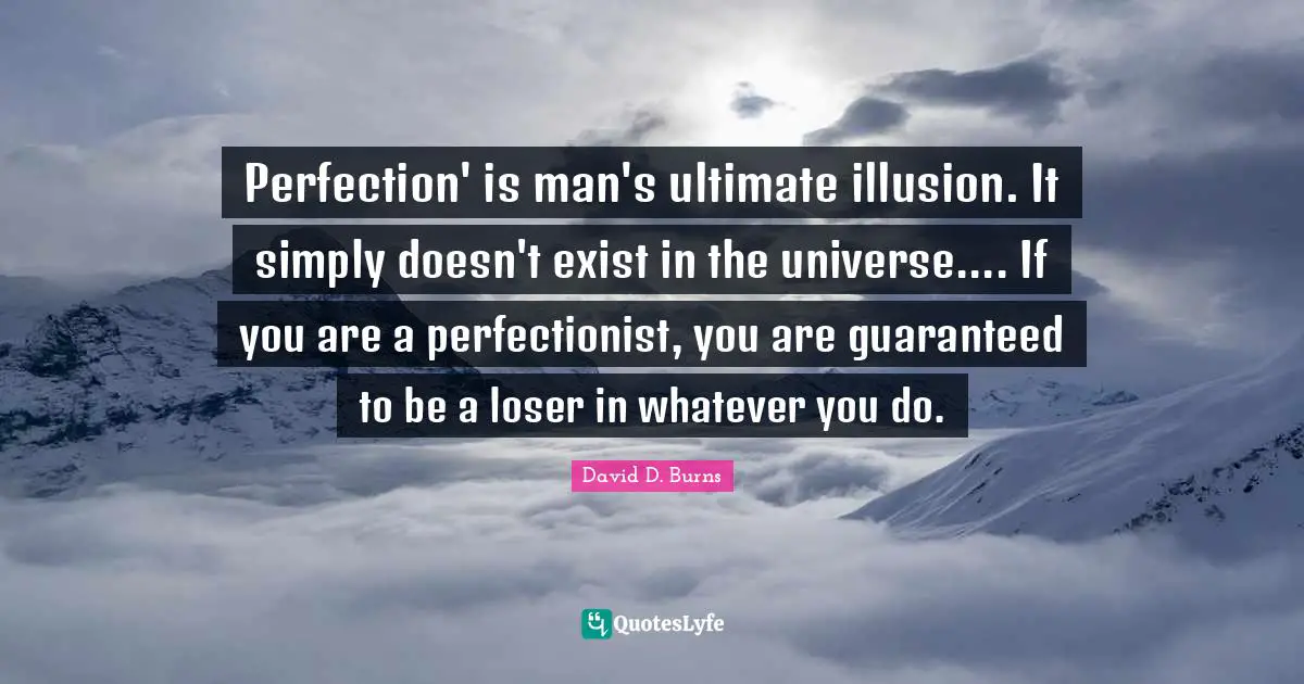 David D. Burns Quotes: "Perfection' is man's ultimate illusion. It simply doesn't exist in the universe.... If you are a perfectionist, you are guaranteed to be a loser in whatever you do."
