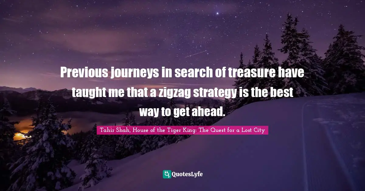 Tahir Shah, House Of The Tiger King: The Quest For A Lost City Quotes: "Previous journeys in search of treasure have taught me that a zigzag strategy is the best way to get ahead."