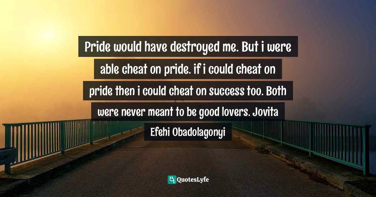 Pride would have destroyed me. But i were able cheat on pride. if i could cheat on pride then i could cheat on success too. Both were never meant to be good lovers. Jovita Efehi Obadolagonyi