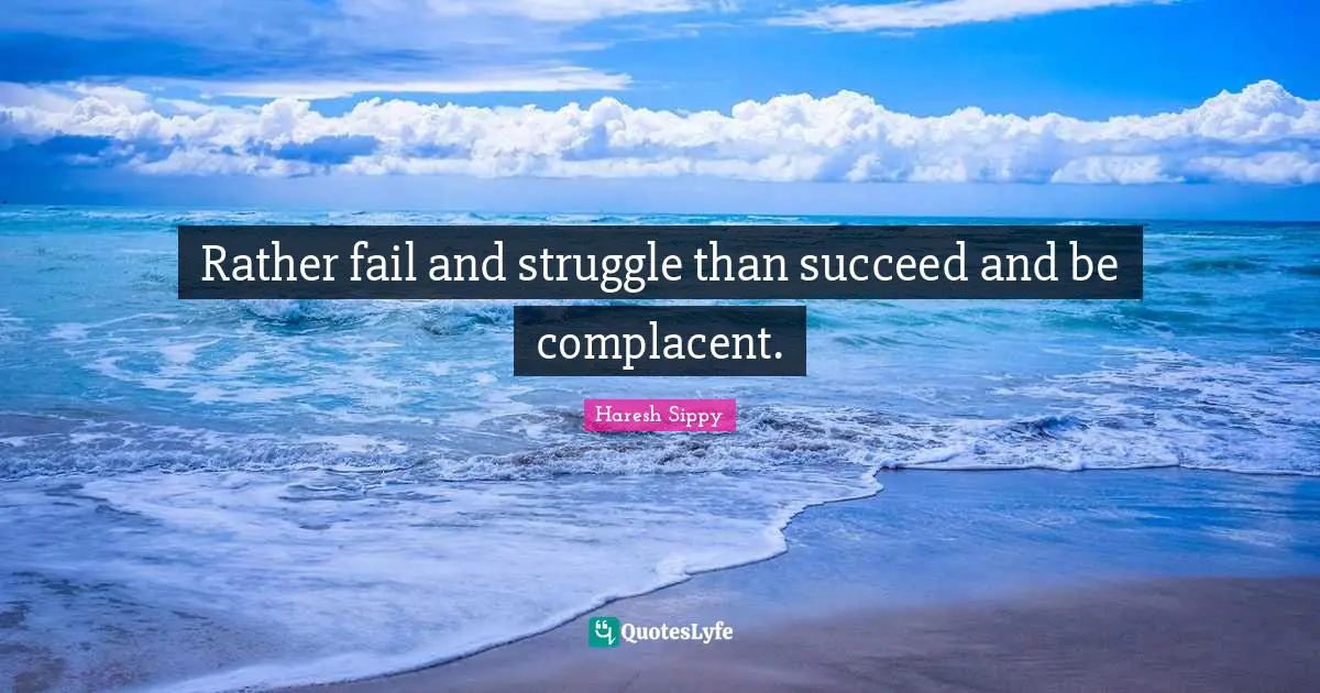 Haresh Sippy Quotes: Rather fail and struggle than succeed and be complacent.