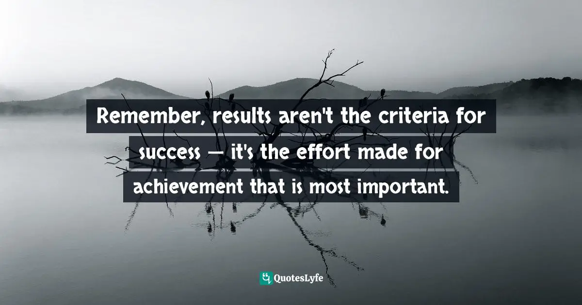 Remember, results aren't the criteria for success — it's the effort made for achievement that is most important.