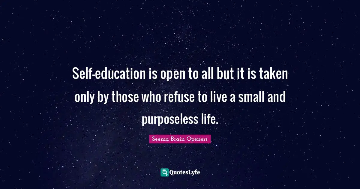 Self-education is open to all but it is taken only by those who refuse to live a small and purposeless life.