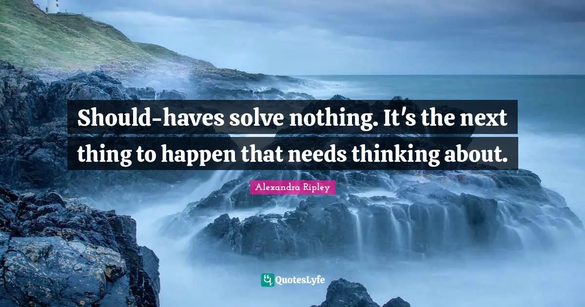 Should-haves solve nothing. It's the next thing to happen that needs thinking about.