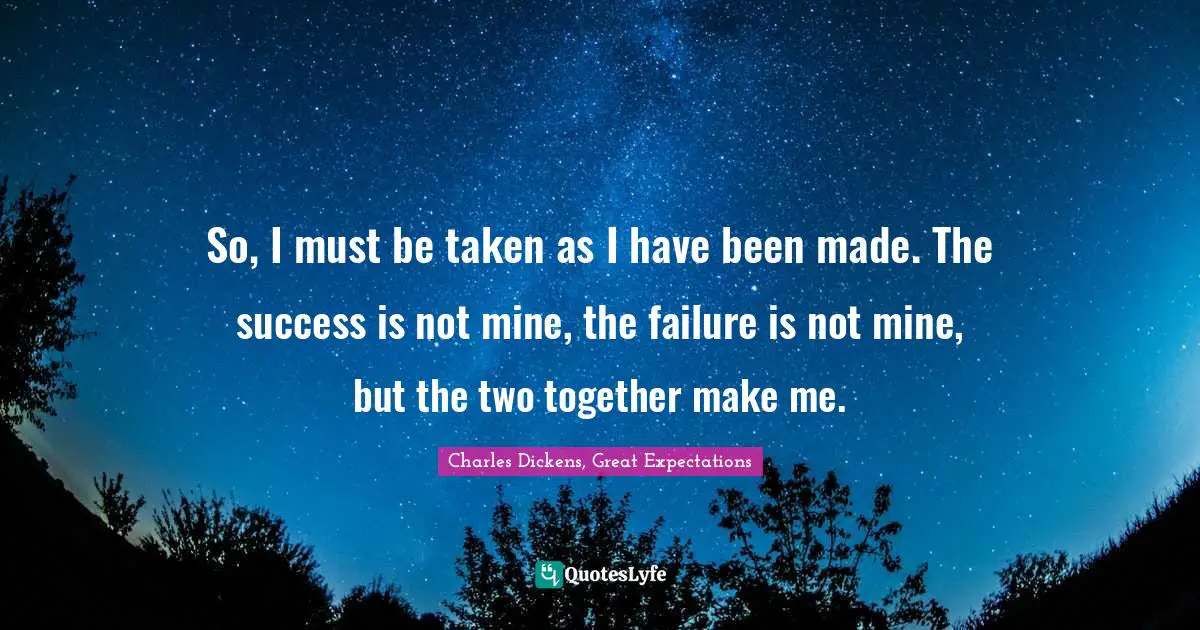 So, I must be taken as I have been made. The success is not mine, the failure is not mine, but the two together make me.