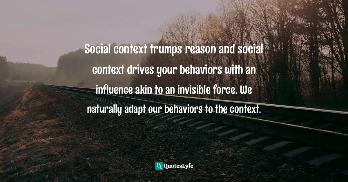 Dragos Bratasanu, Ph.D. Quotes: "Social context trumps reason and social context drives your behaviors with an influence akin to an invisible force. We naturally adapt our behaviors to the context."