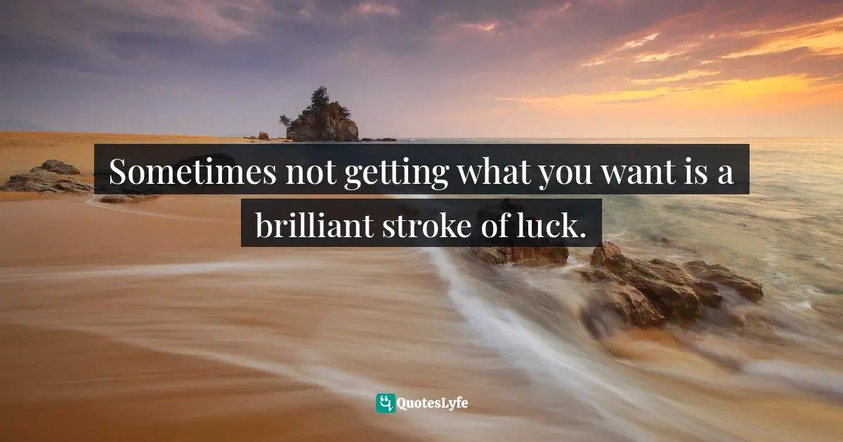 Lorii Myers, Make It Happen, A Healthy, Competitive Approach To Achieving Personal Success Quotes: "Sometimes not getting what you want is a brilliant stroke of luck."