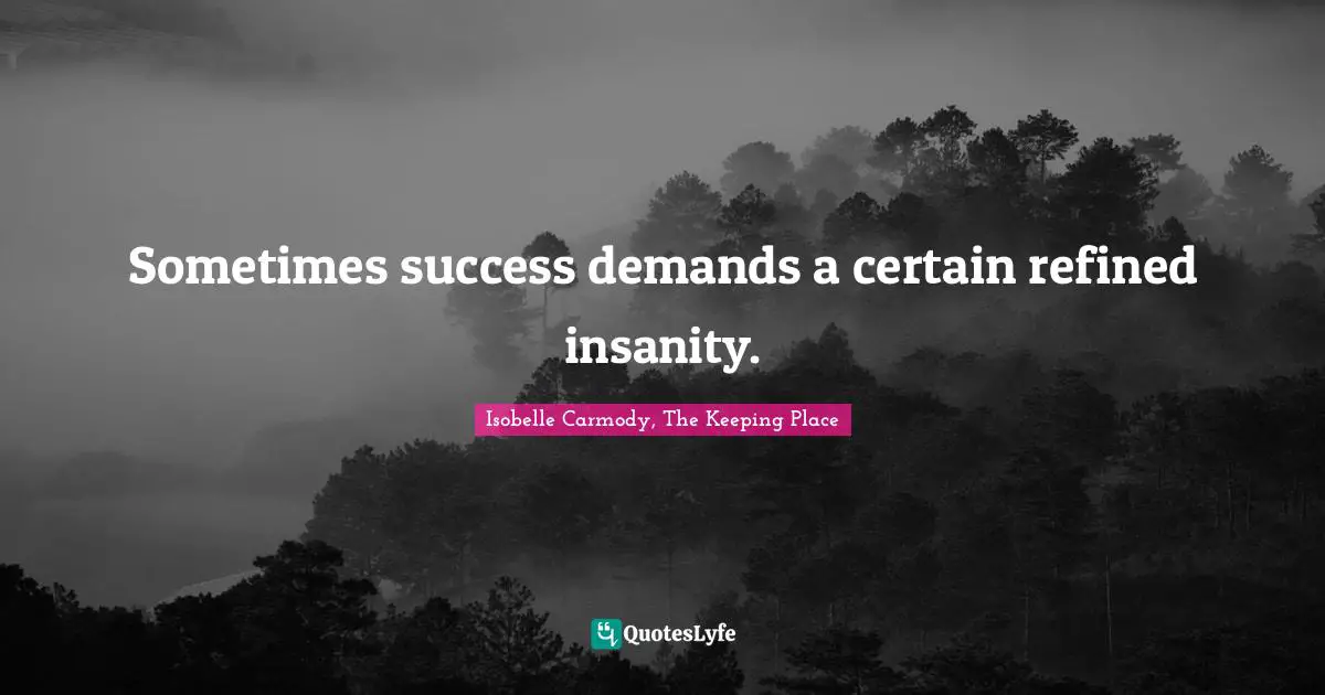 Sometimes success demands a certain refined insanity.