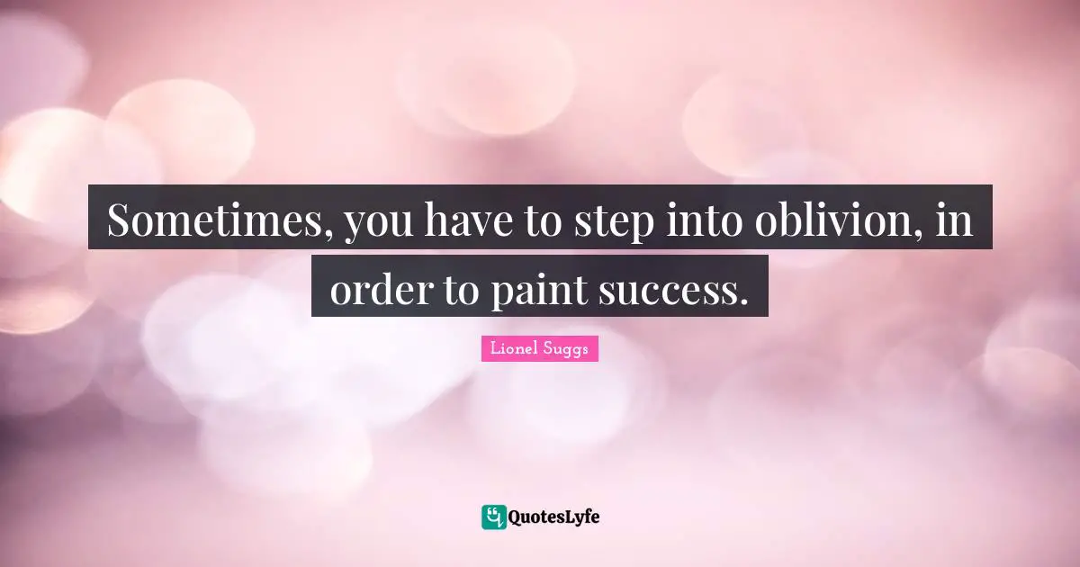 Sometimes, you have to step into oblivion, in order to paint success.