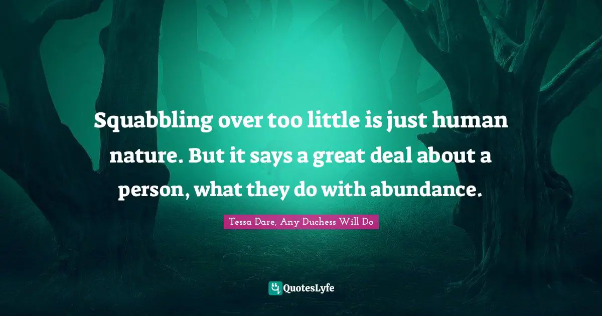 Squabbling over too little is just human nature. But it says a great deal about a person, what they do with abundance.