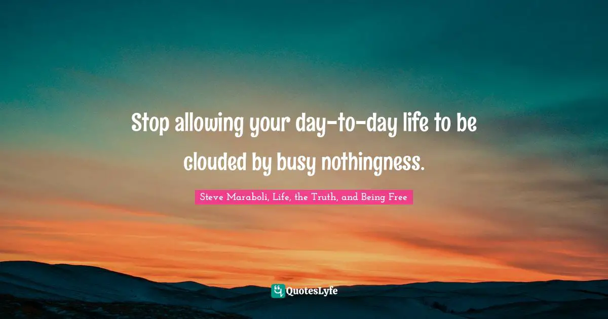Stop allowing your day-to-day life to be clouded by busy nothingness.