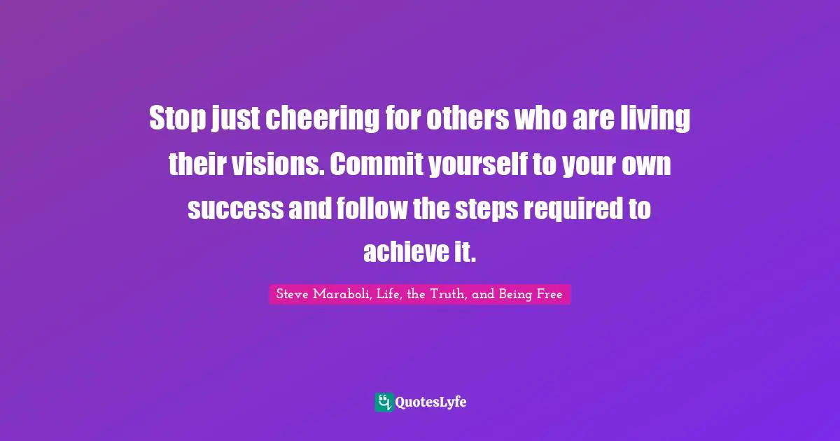 Stop just cheering for others who are living their visions. Commit yourself to your own success and follow the steps required to achieve it.