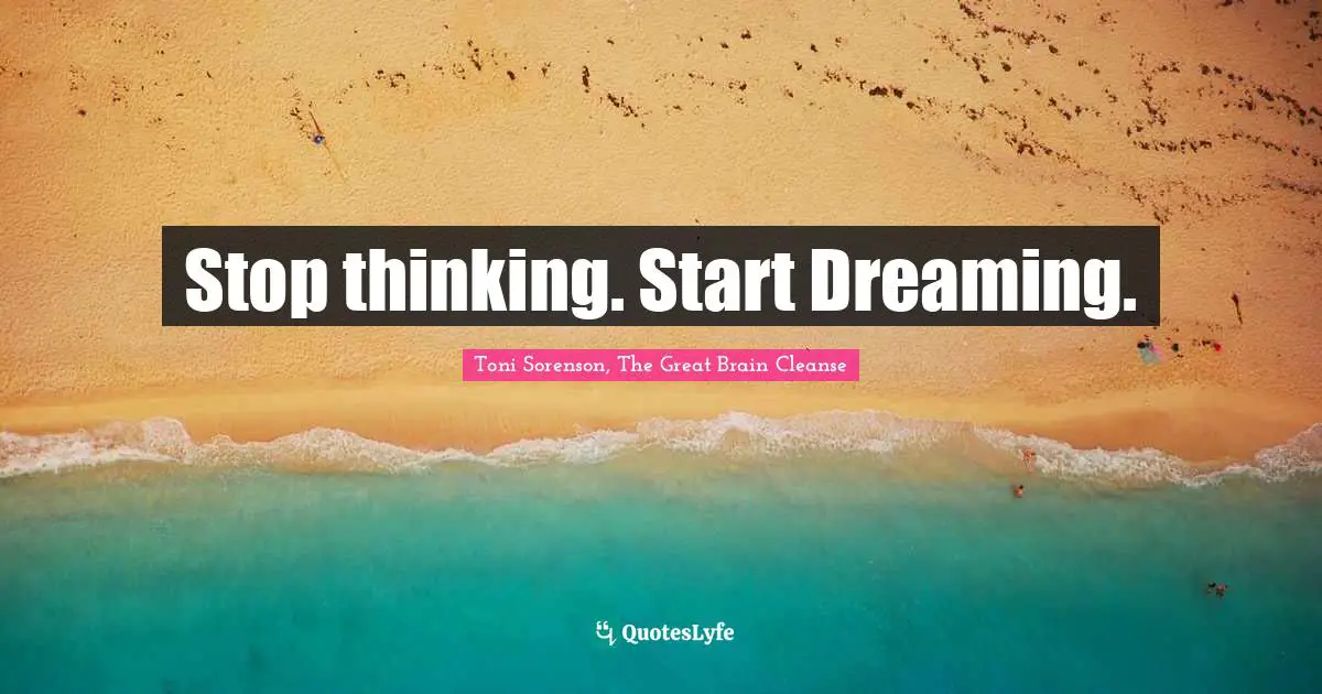 Toni Sorenson, The Great Brain Cleanse Quotes: "Stop thinking. Start Dreaming."