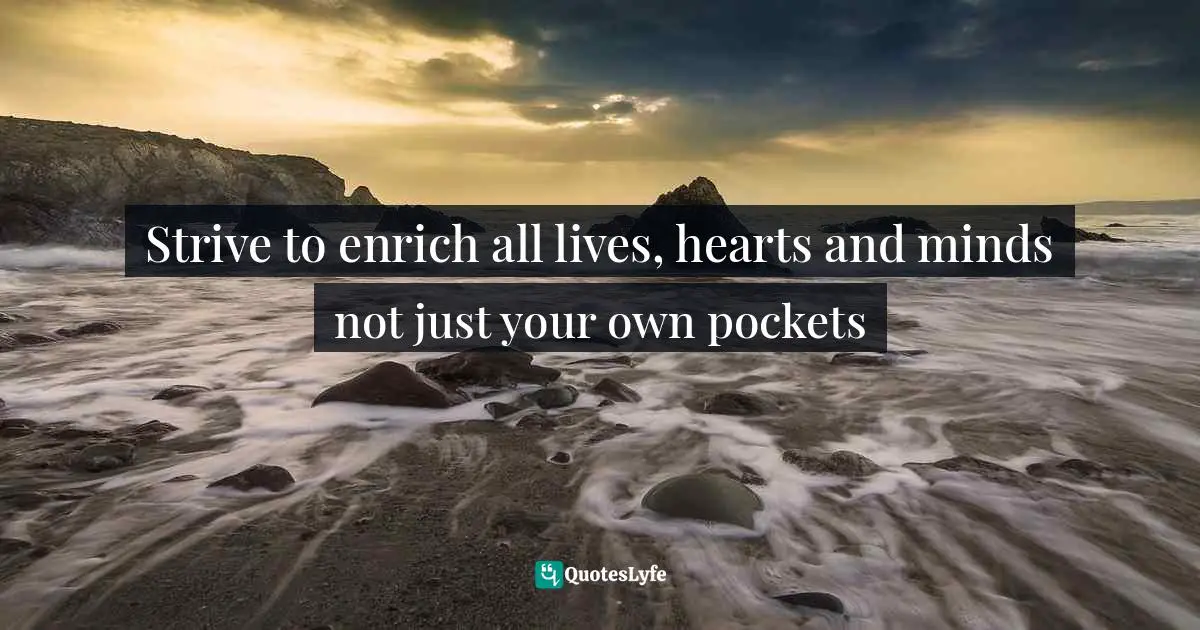 Rasheed Ogunlaru, Soul Trader: Putting the Heart Back into Your Business Quotes: Strive to enrich all lives, hearts and minds not just your own pockets