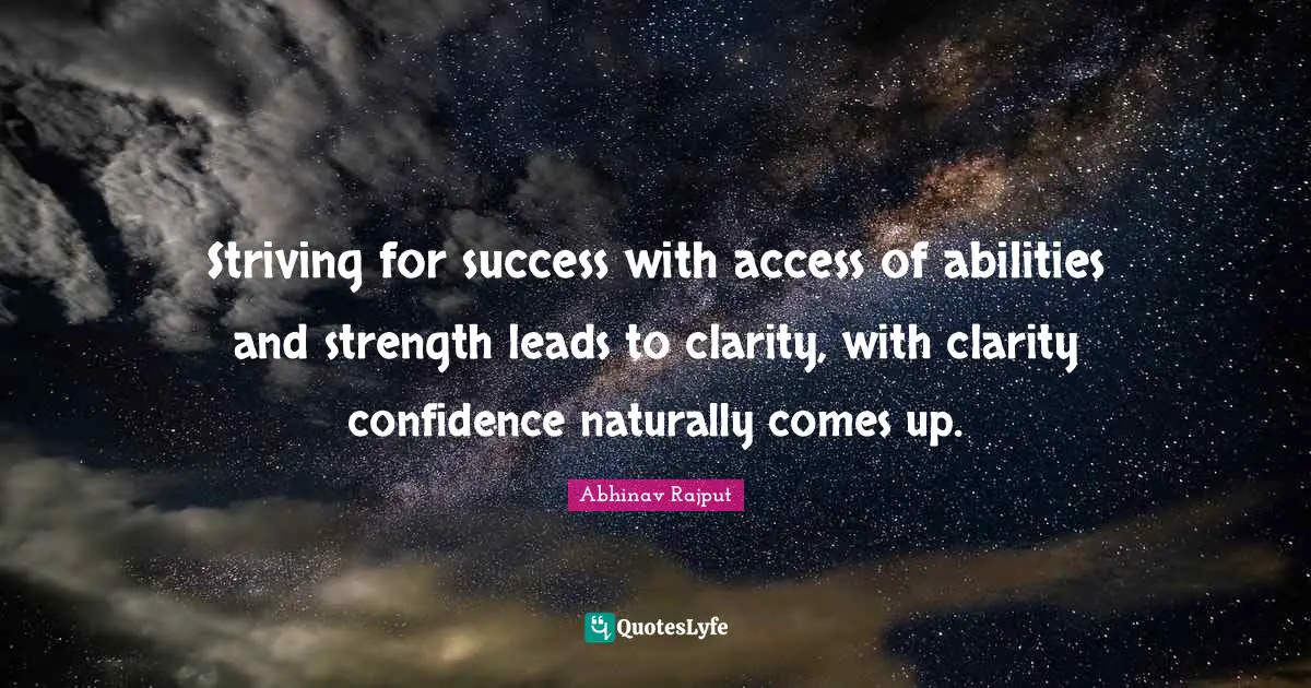 Striving for success with access of abilities and strength leads to clarity, with clarity confidence naturally comes up.