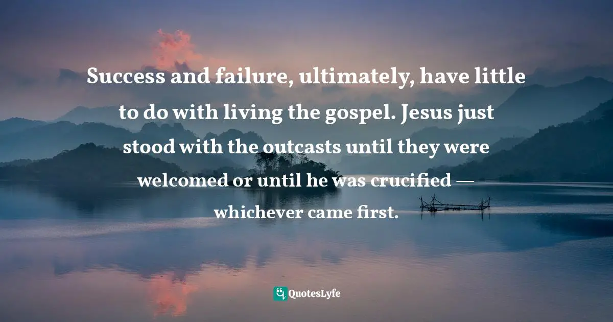 Success and failure, ultimately, have little to do with living the gospel. Jesus just stood with the outcasts until they were welcomed or until he was crucified — whichever came first.