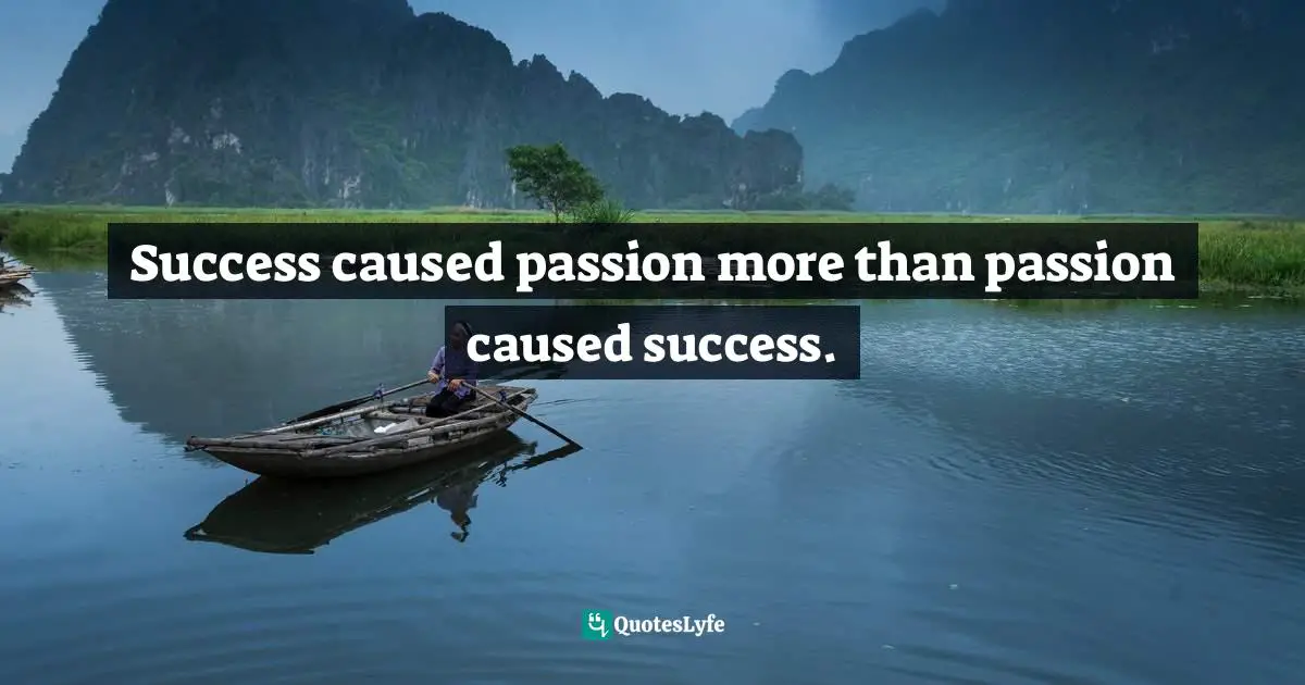 Scott Adams, How to Fail at Almost Everything and Still Win Big: Kind of the Story of My Life Quotes: Success caused passion more than passion caused success.