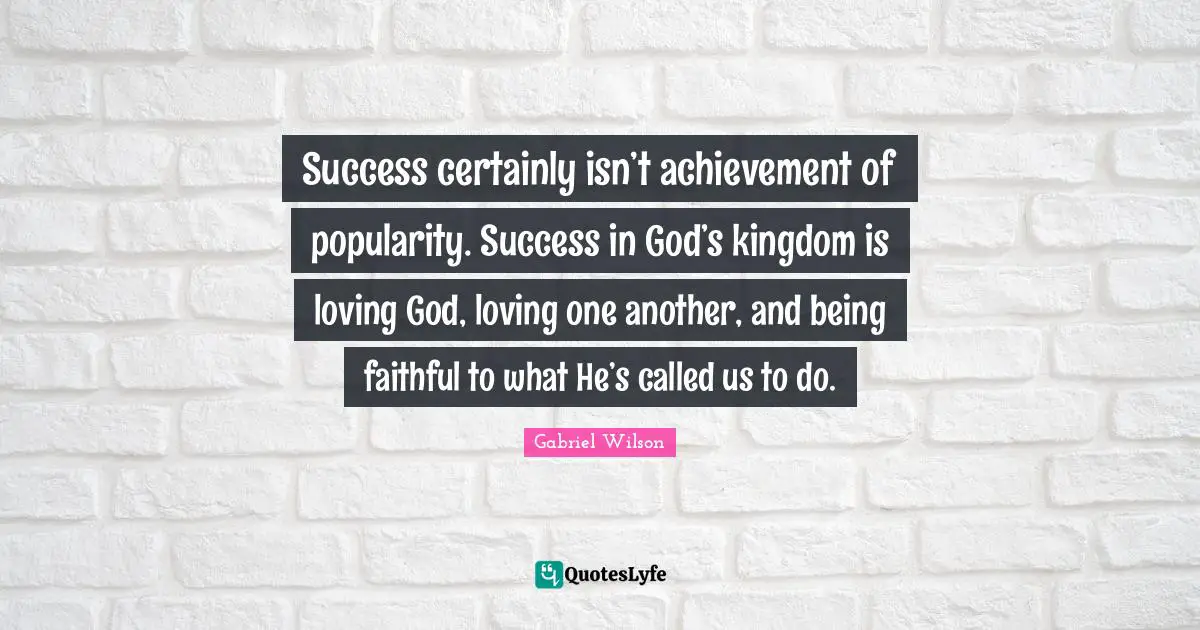 Success certainly isn’t achievement of popularity. Success in God’s kingdom is loving God, loving one another, and being faithful to what He’s called us to do.