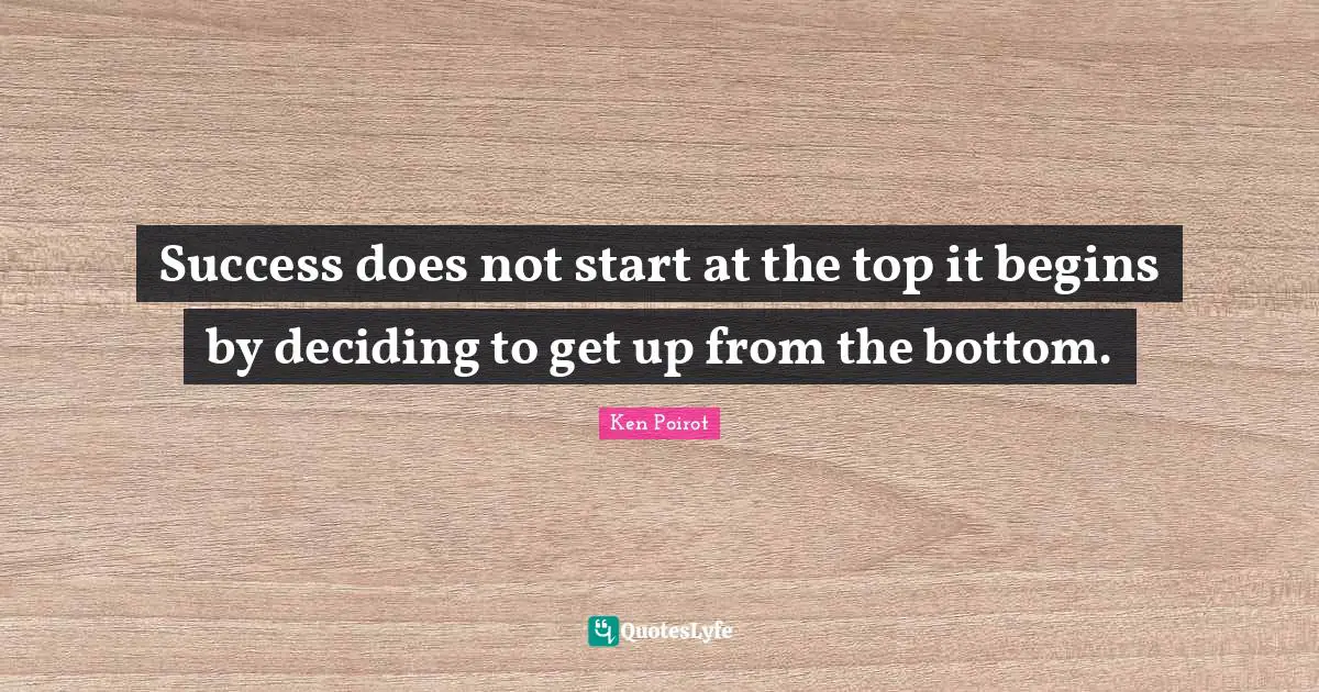 Success does not start at the top it begins by deciding to get up from the bottom.