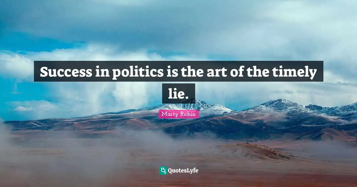 Success in politics is the art of the timely lie.