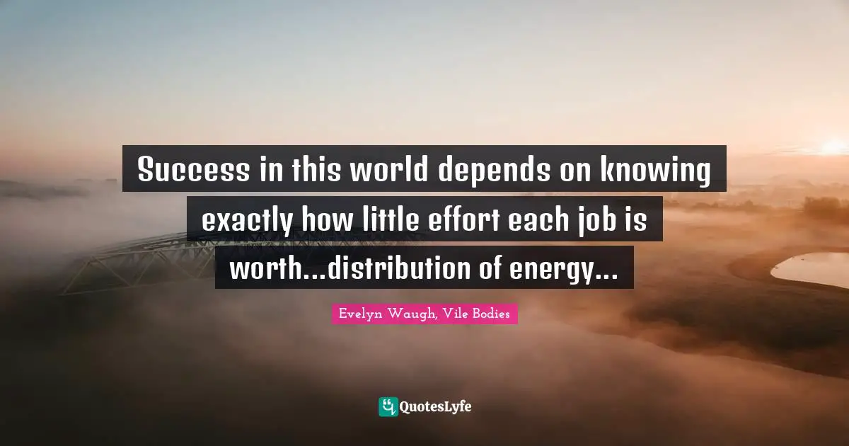 Success in this world depends on knowing exactly how little effort each job is worth...distribution of energy...