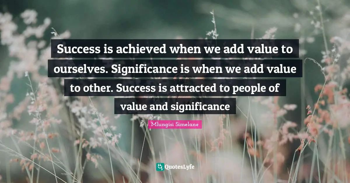 Success is achieved when we add value to ourselves. Significance is when we add value to other. Success is attracted to people of value and significance