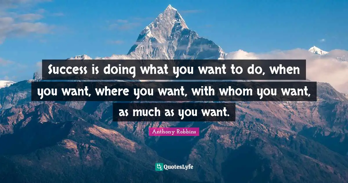 Success is doing what you want to do, when you want, where you want, with whom you want, as much as you want.