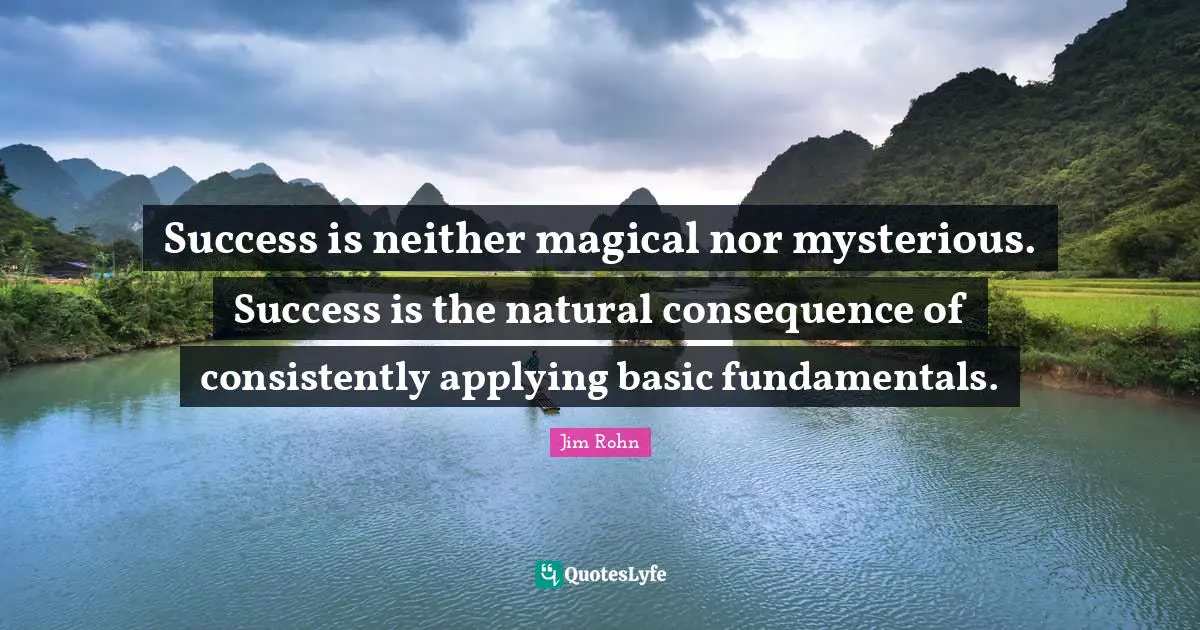 Jim Rohn Quotes: Success is neither magical nor mysterious. Success is the natural consequence of consistently applying basic fundamentals.