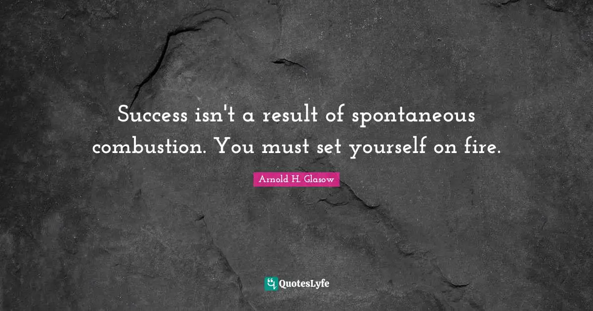 Success isn't a result of spontaneous combustion. You must set yourself on fire.