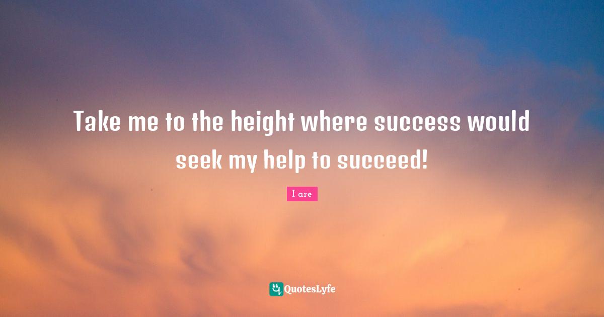 Take me to the height where success would seek my help to succeed!