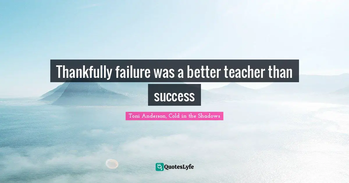 Thankfully failure was a better teacher than success