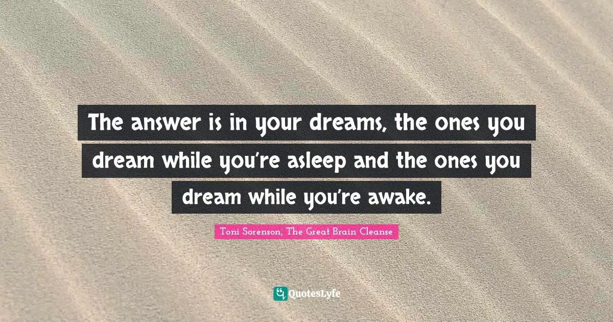 Toni Sorenson, The Great Brain Cleanse Quotes: "The answer is in your dreams, the ones you dream while you’re asleep and the ones you dream while you’re awake."