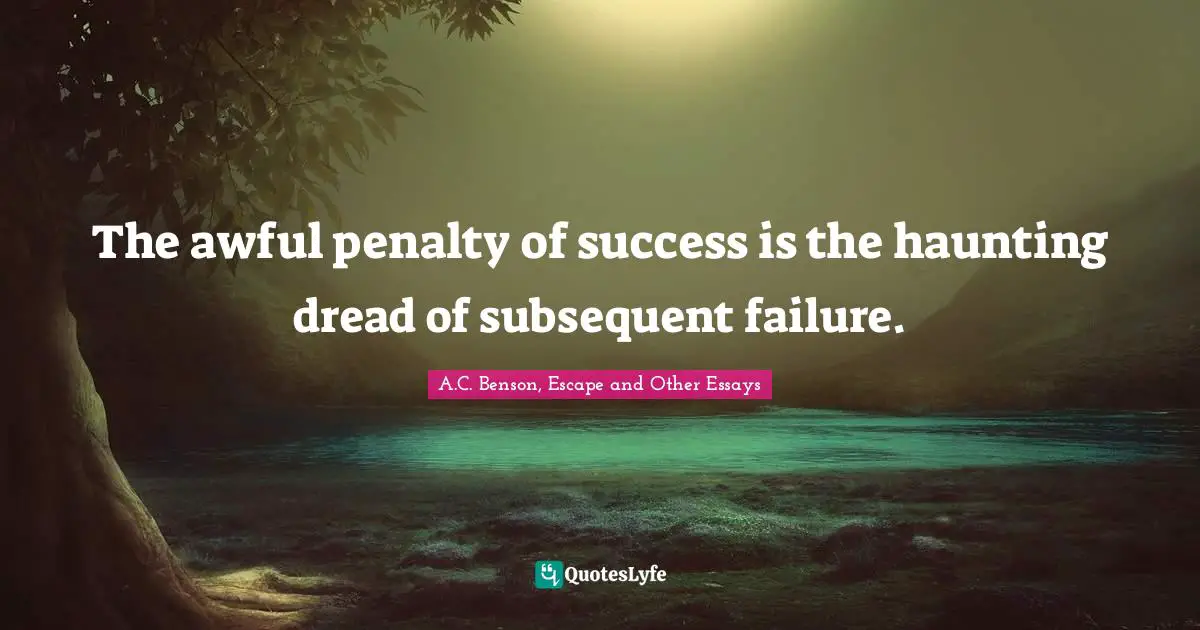 The awful penalty of success is the haunting dread of subsequent failure.