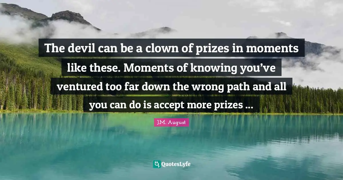The devil can be a clown of prizes in moments like these. Moments of knowing you’ve ventured too far down the wrong path and all you can do is accept more prizes ...