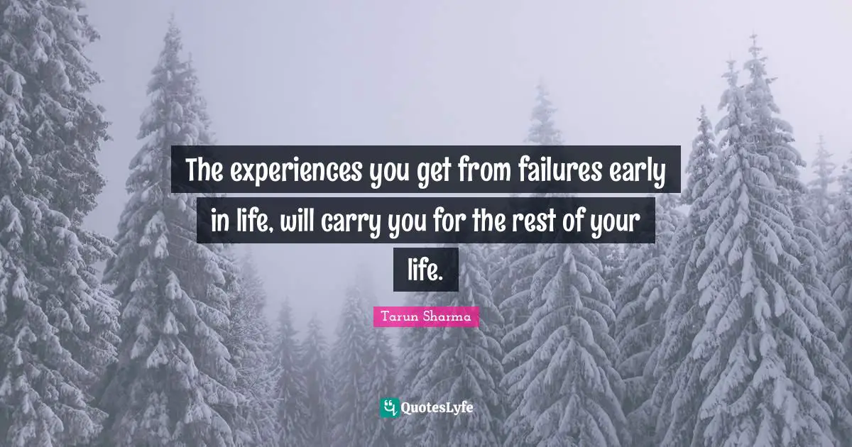 The experiences you get from failures early in life, will carry you for the rest of your life.