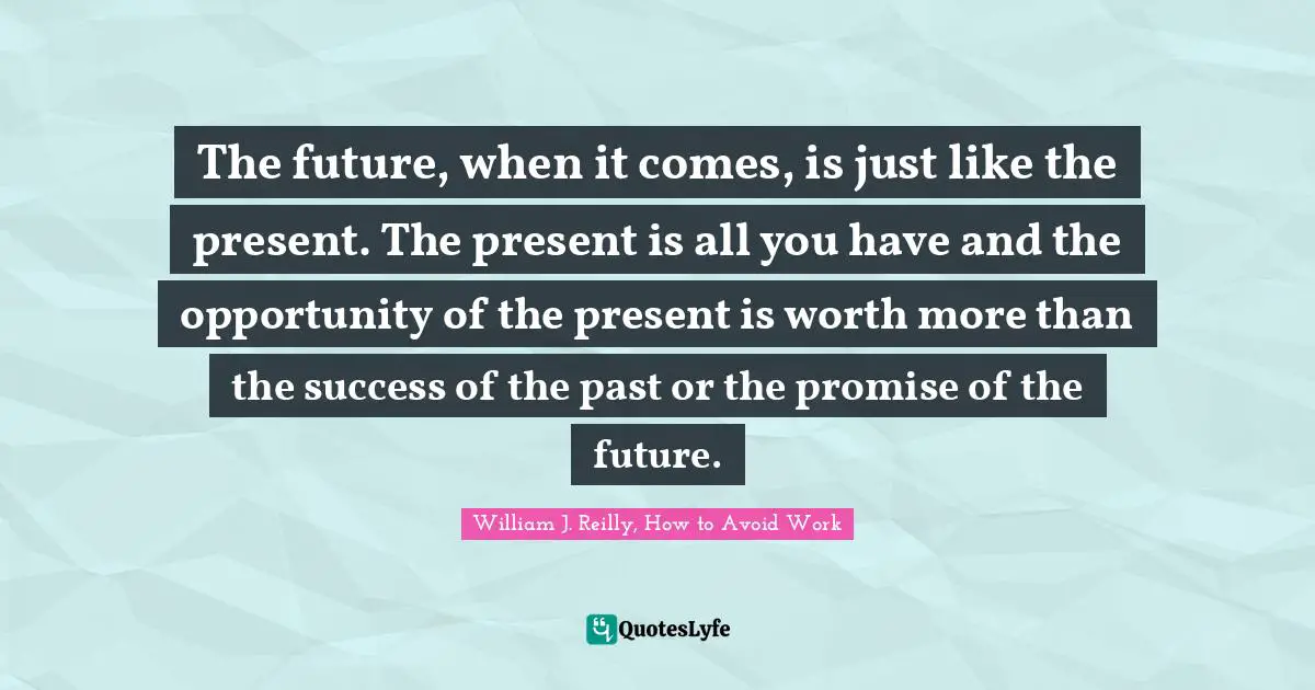 The future, when it comes, is just like the present. The present is all you have and the opportunity of the present is worth more than the success of the past or the promise of the future.