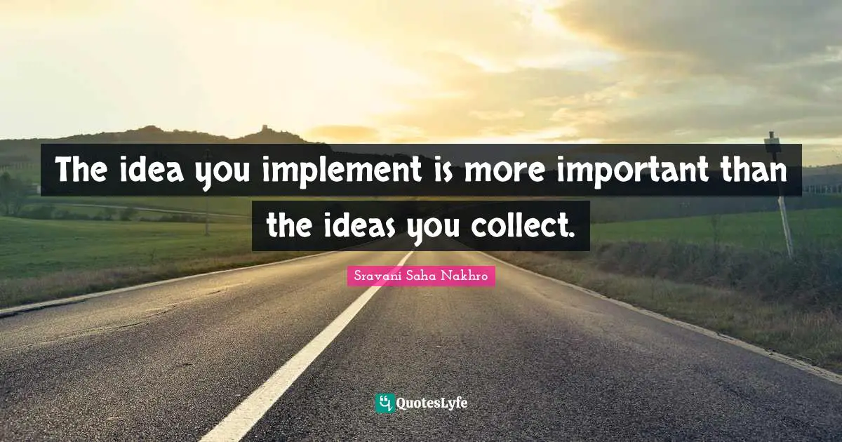 The idea you implement is more important than the ideas you collect.