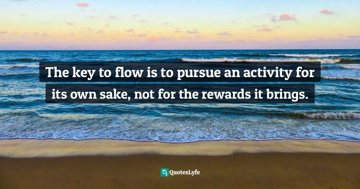 Susan Cain, Quiet: The Power Of Introverts In A World That Can't Stop Talking Quotes: "The key to flow is to pursue an activity for its own sake, not for the rewards it brings."