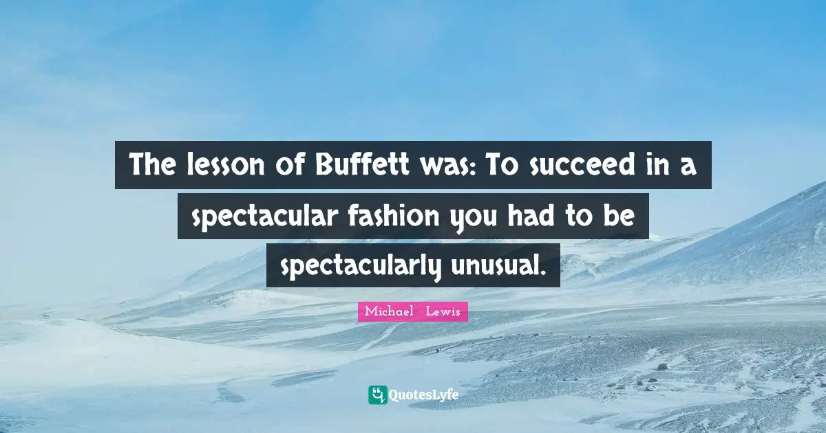 Michael   Lewis Quotes: "The lesson of Buffett was: To succeed in a spectacular fashion you had to be spectacularly unusual."