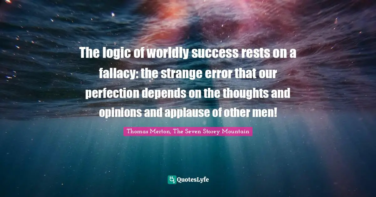 Thomas Merton, The Seven Storey Mountain Quotes: "The logic of worldly success rests on a fallacy: the strange error that our perfection depends on the thoughts and opinions and applause of other men!"