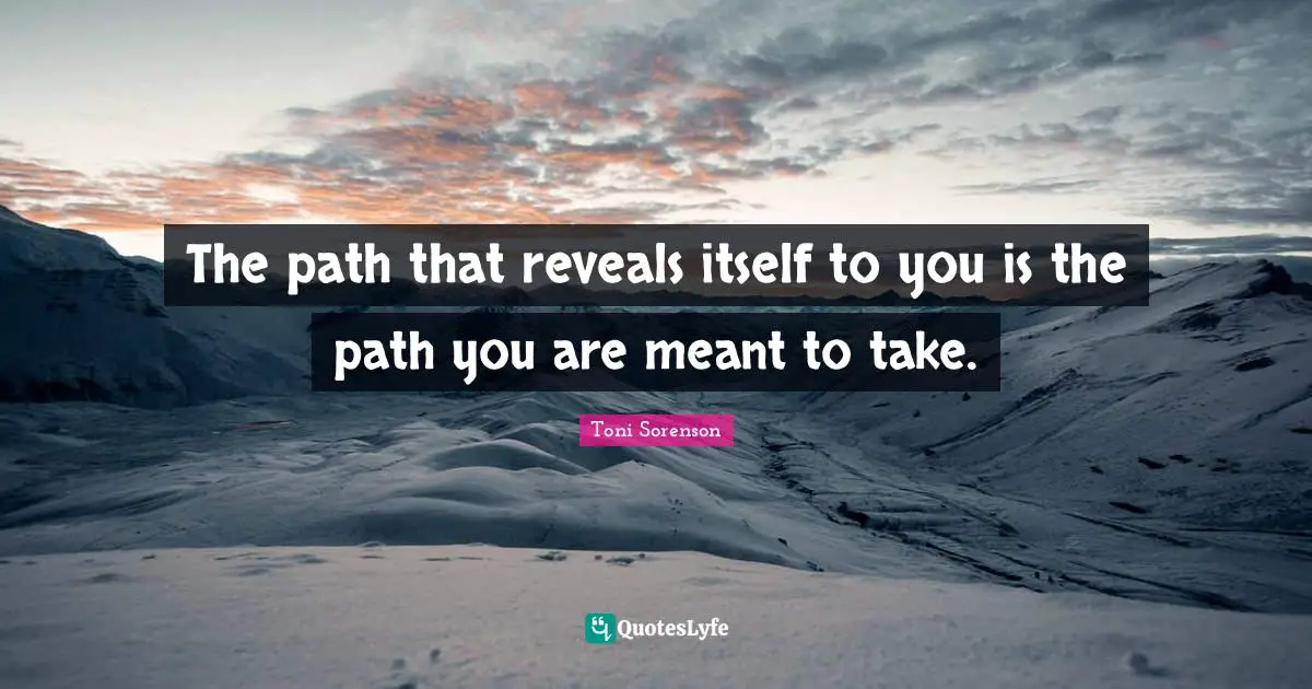 The path that reveals itself to you is the path you are meant to take.