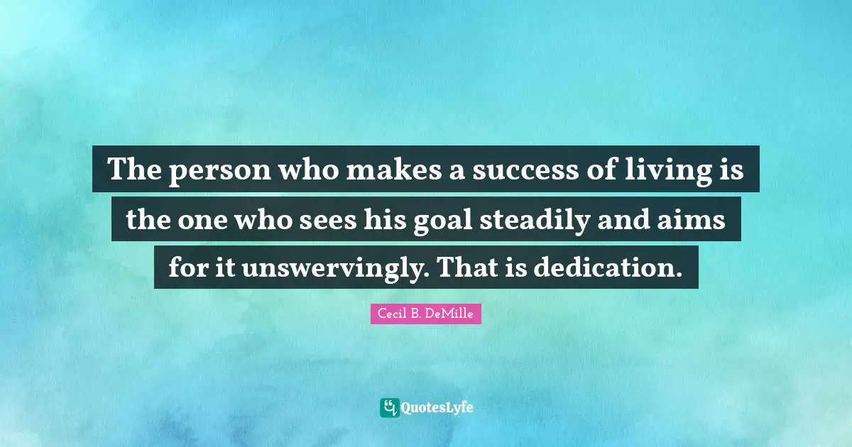 The person who makes a success of living is the one who sees his goal steadily and aims for it unswervingly. That is dedication.