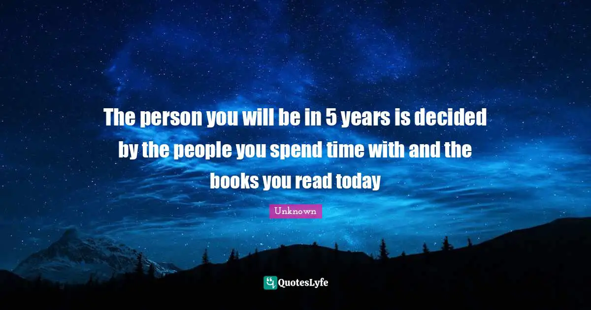 The person you will be in 5 years is decided by the people you spend time with and the books you read today