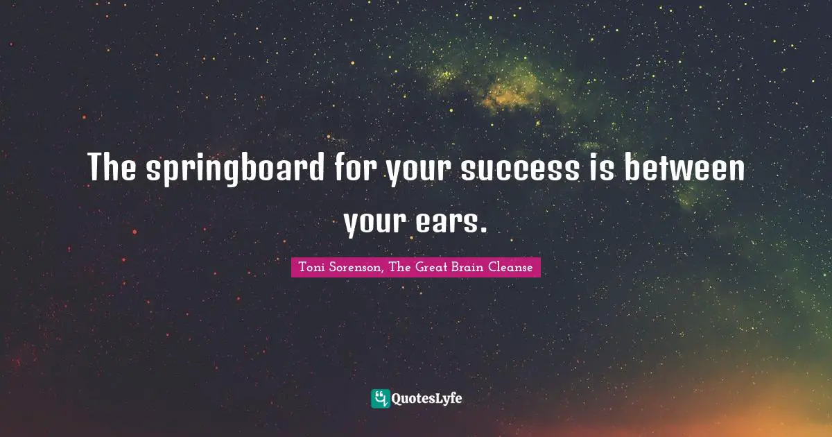 Toni Sorenson, The Great Brain Cleanse Quotes: "The springboard for your success is between your ears."