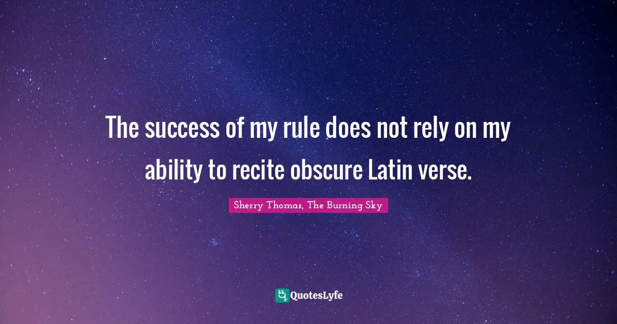 The success of my rule does not rely on my ability to recite obscure Latin verse.