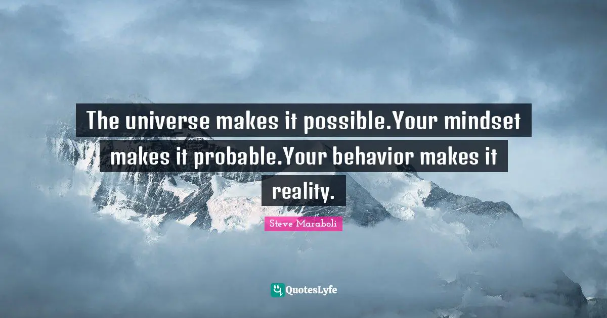 The universe makes it possible.Your mindset makes it probable.Your behavior makes it reality.