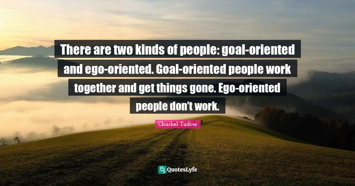 Charbel Tadros Quotes: "There are two kinds of people: goal-oriented and ego-oriented. Goal-oriented people work together and get things gone. Ego-oriented people don’t work."