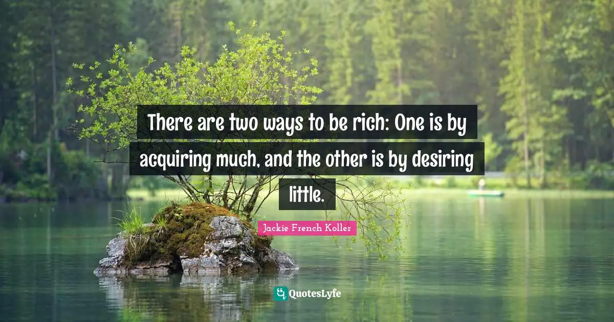 There are two ways to be rich: One is by acquiring much, and the other is by desiring little.
