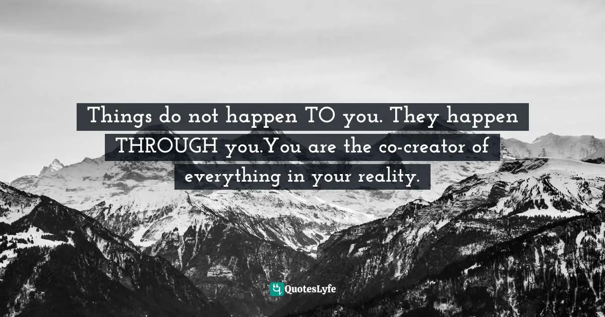 Things do not happen TO you. They happen THROUGH you.You are the co-creator of everything in your reality.