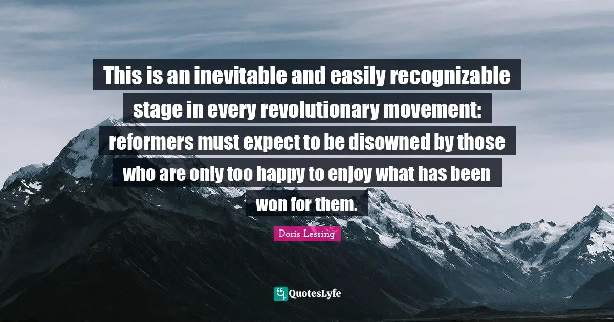 This is an inevitable and easily recognizable stage in every revolutionary movement: reformers must expect to be disowned by those who are only too happy to enjoy what has been won for them.