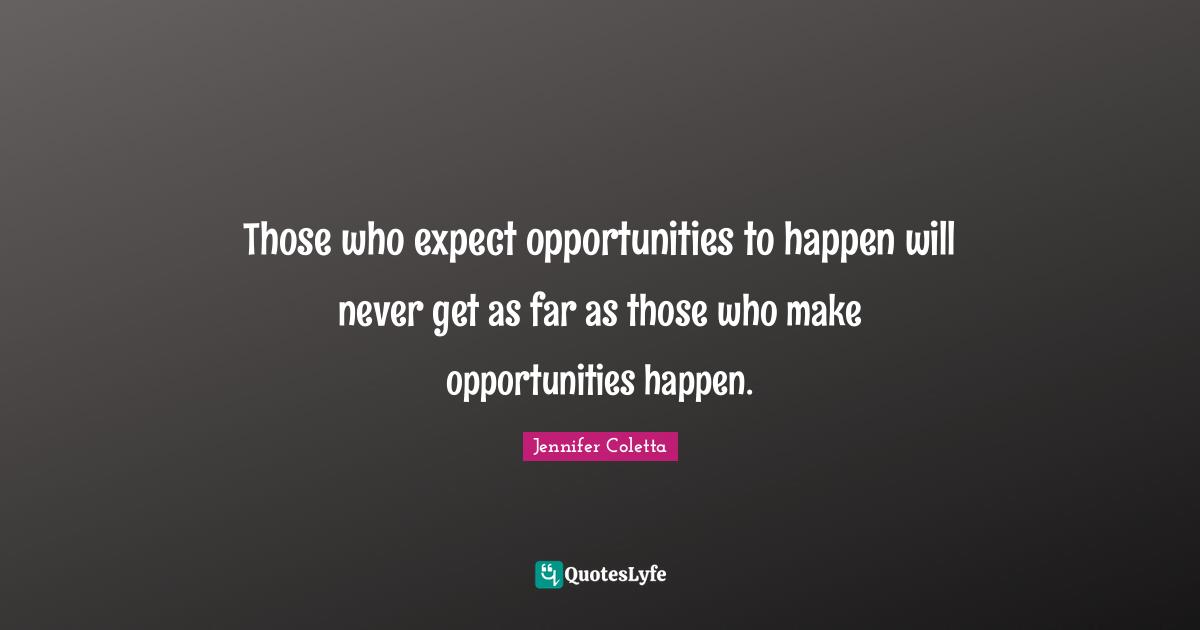 Those who expect opportunities to happen will never get as far as those who make opportunities happen.